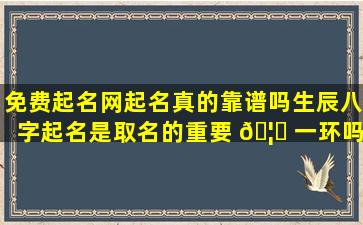 免费起名网起名真的靠谱吗生辰八字起名是取名的重要 🦉 一环吗